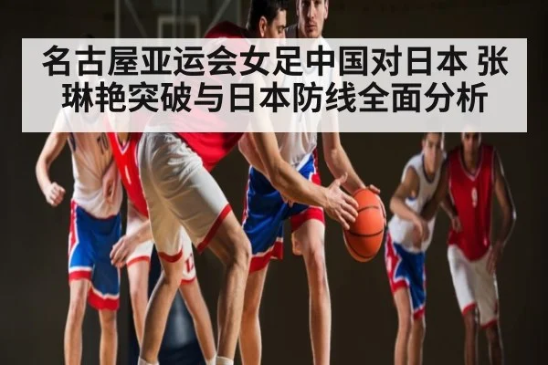 名古屋亚运会女足中国对日本 张琳艳突破与日本防线全面分析