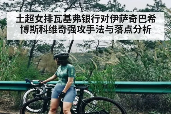 土超女排瓦基弗银行对伊萨奇巴希博斯科维奇强攻手法与落点分析