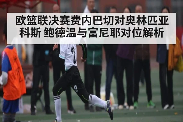 欧篮联决赛费内巴切对奥林匹亚科斯 鲍德温与富尼耶对位解析