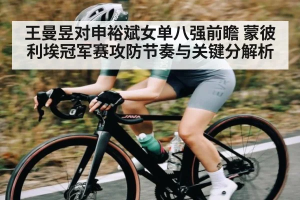 王曼昱对申裕斌女单八强前瞻 蒙彼利埃冠军赛攻防节奏与关键分解析