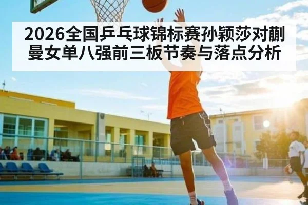 2026全国乒乓球锦标赛孙颖莎对蒯曼女单八强前三板节奏与落点分析